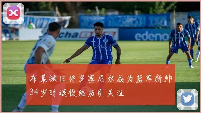 布莱顿旧将罗塞尼尔成为蓝军新帅34岁时退役经历引关注
