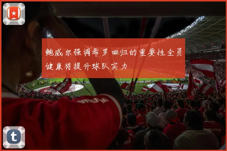 鲍威尔强调希罗回归的重要性全员健康将提升球队实力