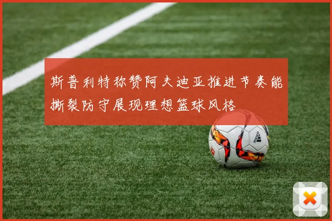 斯普利特称赞阿夫迪亚推进节奏能撕裂防守展现理想篮球风格