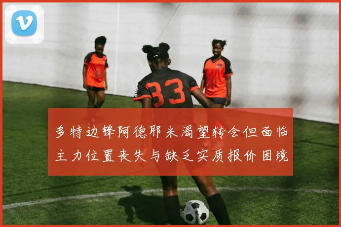 多特边锋阿德耶米渴望转会但面临主力位置丧失与缺乏实质报价困境