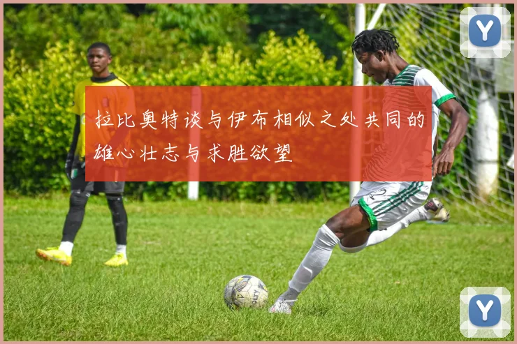 拉比奥特谈与伊布相似之处共同的雄心壮志与求胜欲望