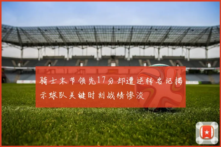 骑士末节领先17分却遭逆转名记揭示球队关键时刻战绩惨淡