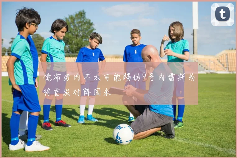 德布劳内不太可能踢伪9号内雷斯或将首发对阵国米