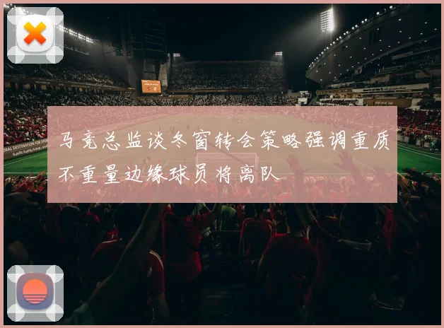 马竞总监谈冬窗转会策略强调重质不重量边缘球员将离队