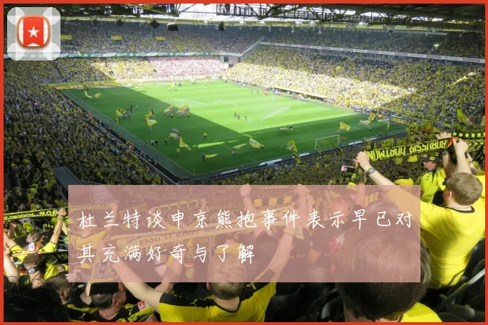 杜兰特谈申京熊抱事件表示早已对其充满好奇与了解