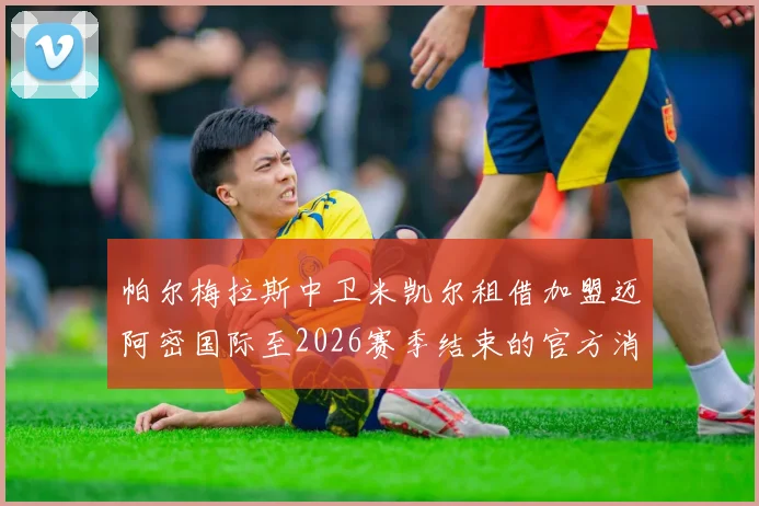 帕尔梅拉斯中卫米凯尔租借加盟迈阿密国际至2026赛季结束的官方消息