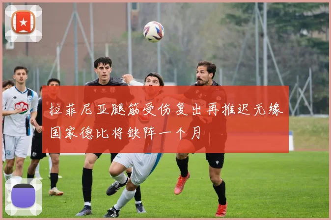 拉菲尼亚腿筋受伤复出再推迟无缘国家德比将缺阵一个月