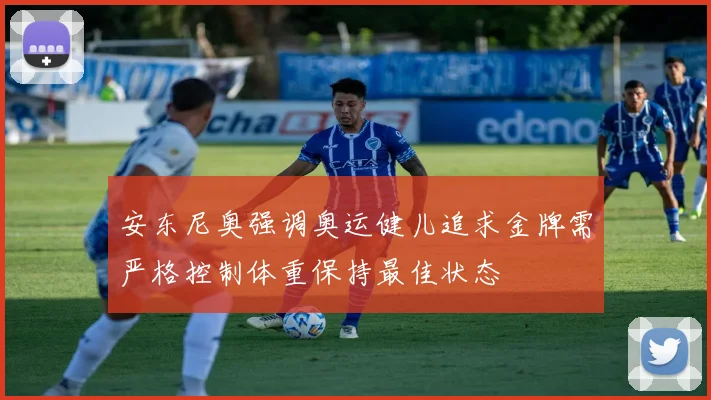 安东尼奥强调奥运健儿追求金牌需严格控制体重保持最佳状态