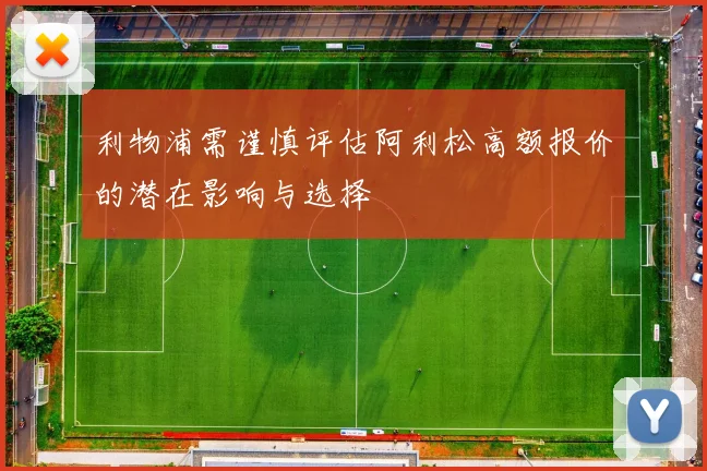 利物浦需谨慎评估阿利松高额报价的潜在影响与选择