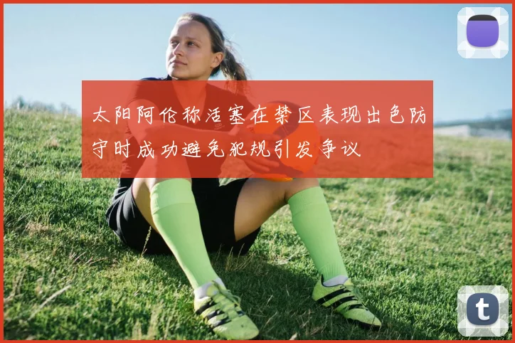 太阳阿伦称活塞在禁区表现出色防守时成功避免犯规引发争议